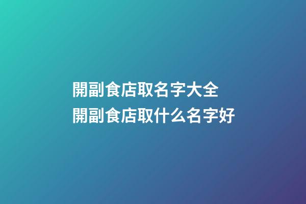 開副食店取名字大全 開副食店取什么名字好-第1張-店鋪起名-玄機派
